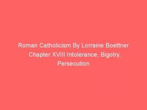 Roman Catholicism By Lorraine Boettner Chapter XVIII Intolerance, Bigotry, Persecution