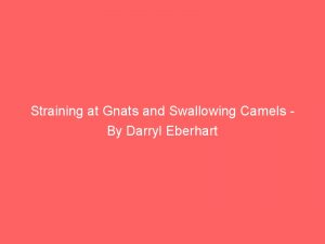 Straining at Gnats and Swallowing Camels – By Darryl Eberhart