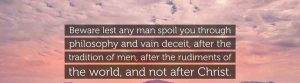 Let not man spoil you through philosophy and vain deceit.